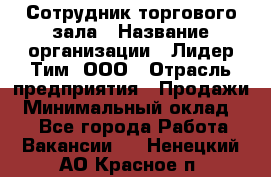 Сотрудник торгового зала › Название организации ­ Лидер Тим, ООО › Отрасль предприятия ­ Продажи › Минимальный оклад ­ 1 - Все города Работа » Вакансии   . Ненецкий АО,Красное п.